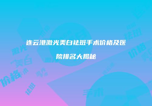 连云港激光美白祛斑手术价格及医院排名大揭秘
