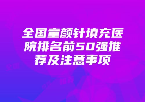 全国童颜针填充医院排名前50强推荐及注意事项