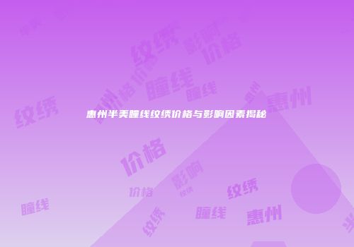 惠州半美瞳线纹绣价格与影响因素揭秘