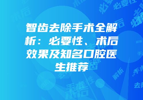 智齿去除手术全解析：必要性、术后效果及知名口腔医生推荐