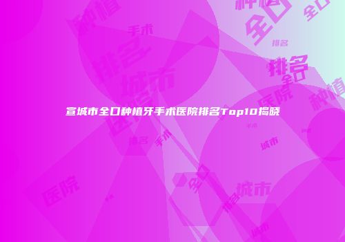 宣城市全口种植牙手术医院排名Top10揭晓