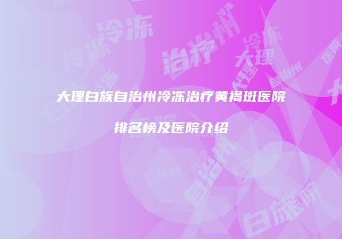 大理白族自治州冷冻治疗黄褐斑医院排名榜及医院介绍