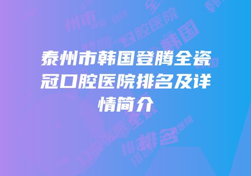 泰州市韩国登腾全瓷冠口腔医院排名及详情简介