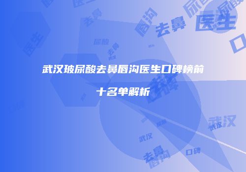 武汉玻尿酸去鼻唇沟医生口碑榜前十名单解析