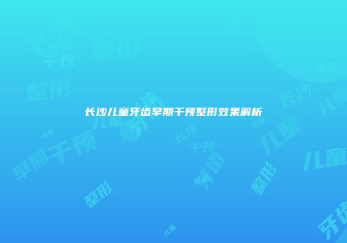 长沙儿童牙齿早期干预整形效果解析