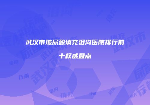 武汉市玻尿酸填充泪沟医院排行前十权威盘点