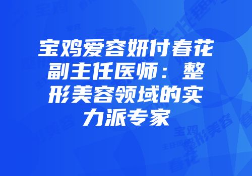 宝鸡爱容妍付春花副主任医师：整形美容领域的实力派专家