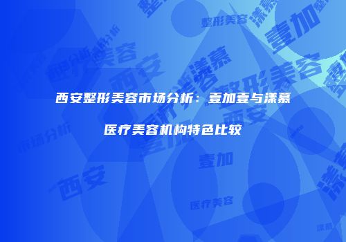 西安整形美容市场分析：壹加壹与漾慕医疗美容机构特色比较