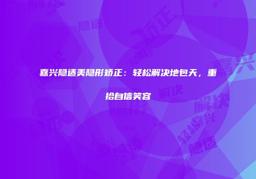 嘉兴隐适美隐形矫正：轻松解决地包天，重拾自信笑容