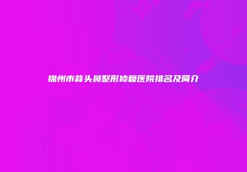 锦州市蒜头鼻整形修复医院排名及简介
