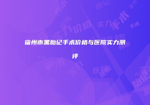 宿州市黑胎记手术价格与医院实力测评