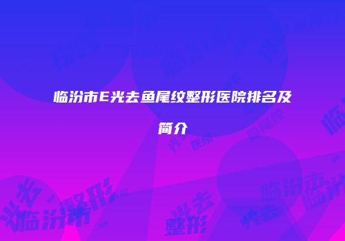 临汾市E光去鱼尾纹整形医院排名及简介