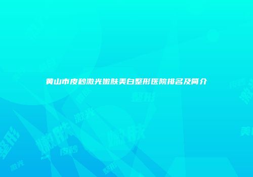 黄山市皮秒激光嫩肤美白整形医院排名及简介