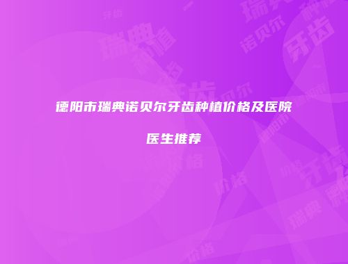 德阳市瑞典诺贝尔牙齿种植价格及医院医生推荐