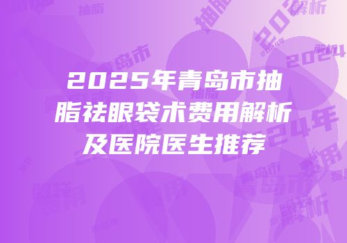 2025年青岛市抽脂祛眼袋术费用解析及医院医生推荐