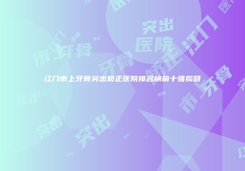 江门市上牙骨突出矫正医院排名榜前十强揭晓