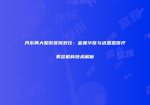 丹东两大整形医院对比：富雅华医与达思思医疗美容机构技术解析