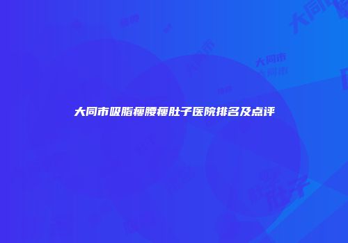 大同市吸脂瘦腰瘦肚子医院排名及点评
