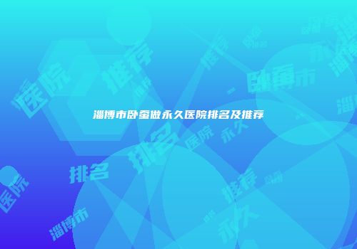 淄博市卧蚕做永久医院排名及推荐
