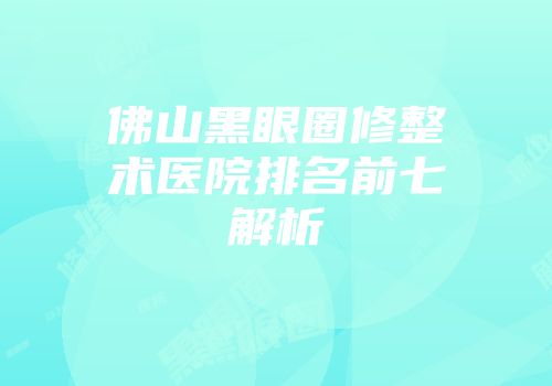 佛山黑眼圈修整术医院排名前七解析