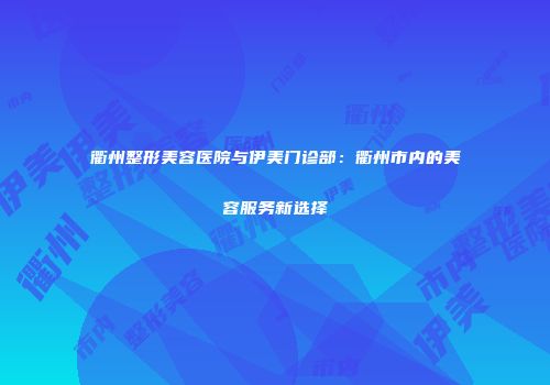 衢州整形美容医院与伊美门诊部：衢州市内的美容服务新选择