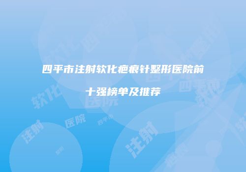 四平市注射软化疤痕针整形医院前十强榜单及推荐