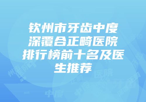 钦州市牙齿中度深覆合正畸医院排行榜前十名及医生推荐
