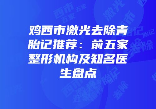 鸡西市激光去除青胎记推荐：前五家整形机构及知名医生盘点