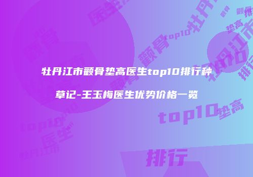 牡丹江市颧骨垫高医生top10排行种草记-王玉梅医生优势价格一览