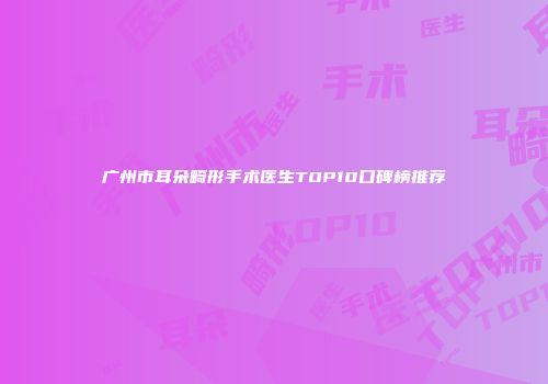 广州市耳朵畸形手术医生TOP10口碑榜推荐