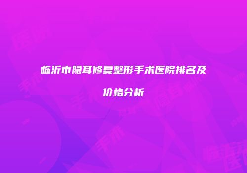 临沂市隐耳修复整形手术医院排名及价格分析