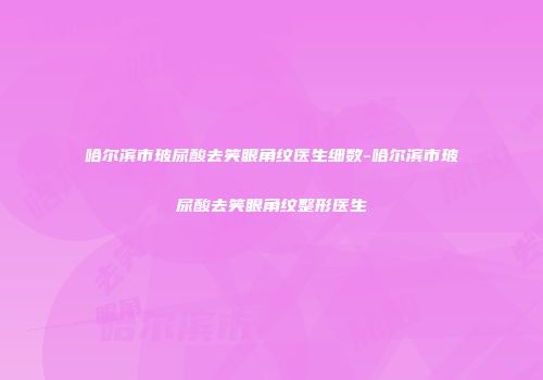 哈尔滨市玻尿酸去笑眼角纹医生细数-哈尔滨市玻尿酸去笑眼角纹整形医生