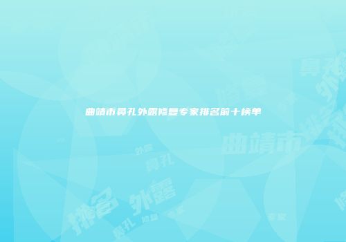 曲靖市鼻孔外露修复专家排名前十榜单