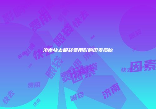 济南快去眼袋费用影响因素揭秘