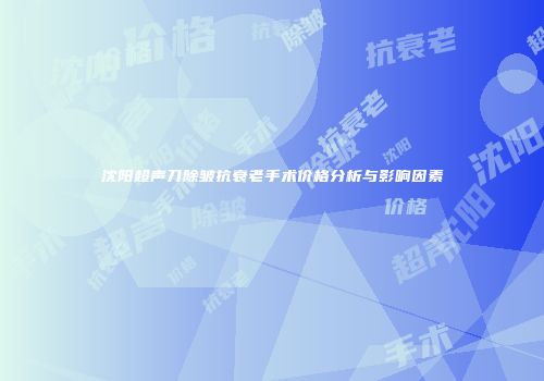 沈阳超声刀除皱抗衰老手术价格分析与影响因素