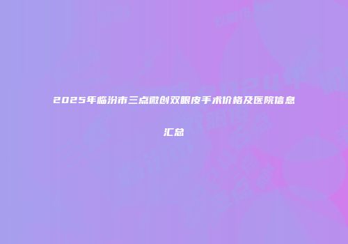 2025年临汾市三点微创双眼皮手术价格及医院信息汇总