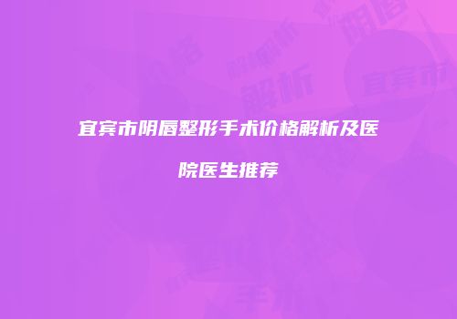 宜宾市阴唇整形手术价格解析及医院医生推荐