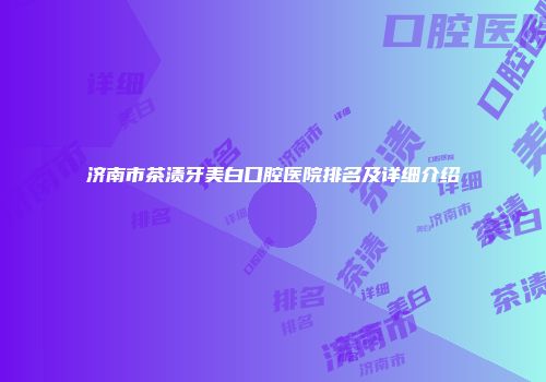 济南市茶渍牙美白口腔医院排名及详细介绍
