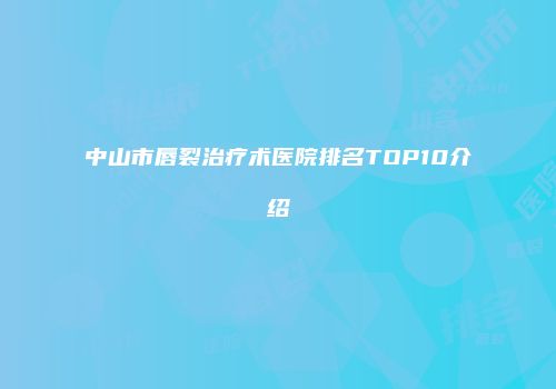 中山市唇裂治疗术医院排名TOP10介绍