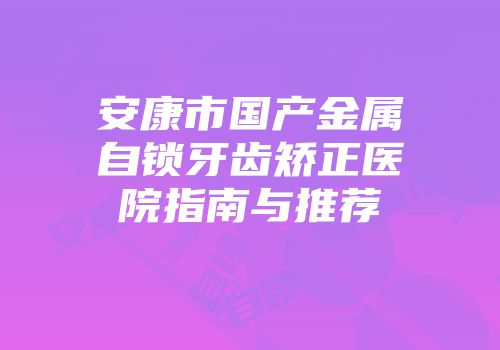 安康市国产金属自锁牙齿矫正医院指南与推荐