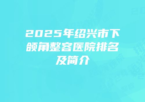 2025年绍兴市下颌角整容医院排名及简介