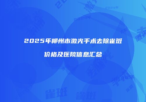 2025年柳州市激光手术去除雀斑价格及医院信息汇总