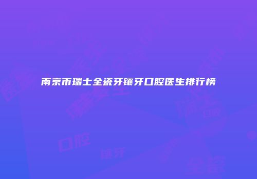 南京市瑞士全瓷牙镶牙口腔医生排行榜