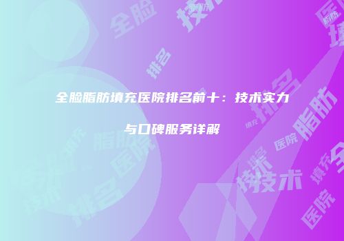 全脸脂肪填充医院排名前十：技术实力与口碑服务详解