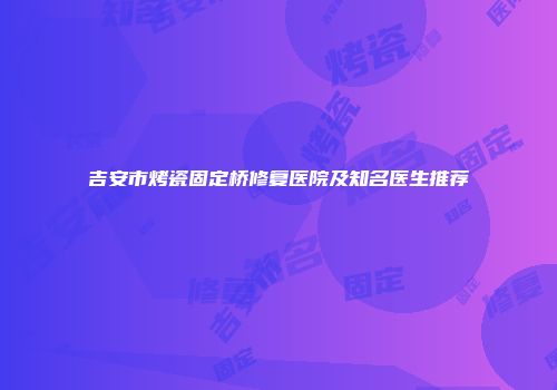 吉安市烤瓷固定桥修复医院及知名医生推荐