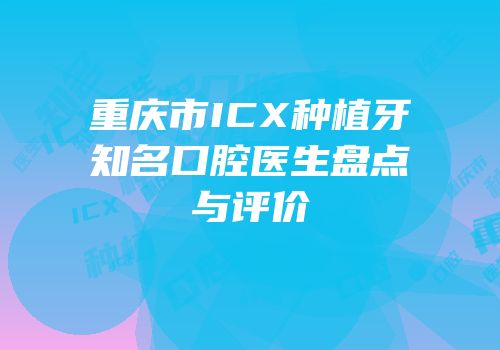 重庆市ICX种植牙知名口腔医生盘点与评价