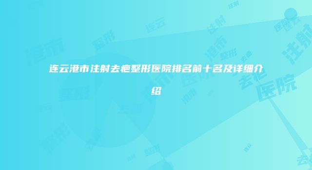 连云港市注射去疤整形医院排名前十名及详细介绍
