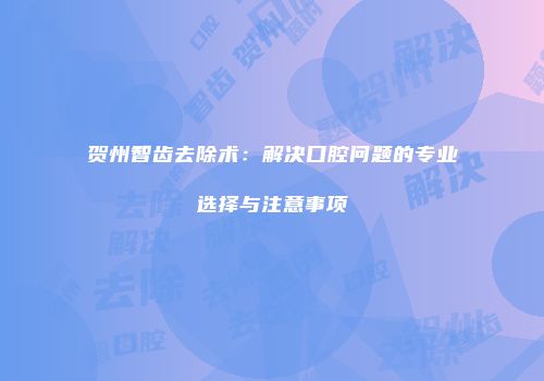 贺州智齿去除术：解决口腔问题的专业选择与注意事项