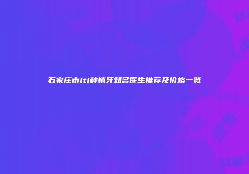 石家庄市iti种植牙知名医生推荐及价格一览
