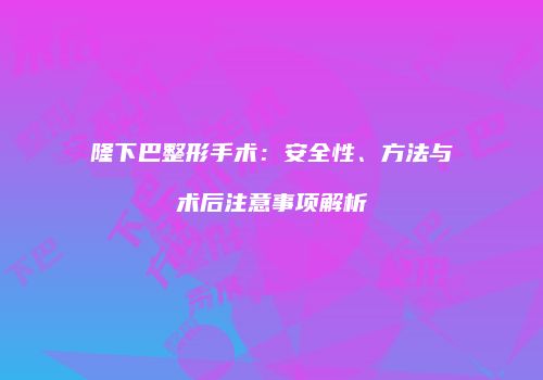 隆下巴整形手术：安全性、方法与术后注意事项解析